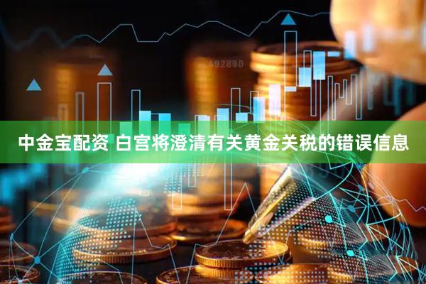 中金宝配资 白宫将澄清有关黄金关税的错误信息