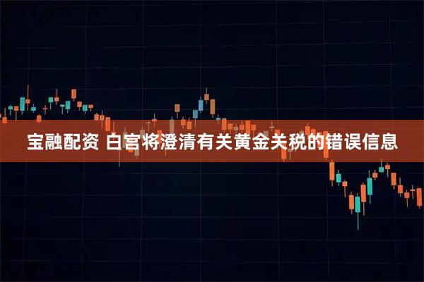 宝融配资 白宫将澄清有关黄金关税的错误信息