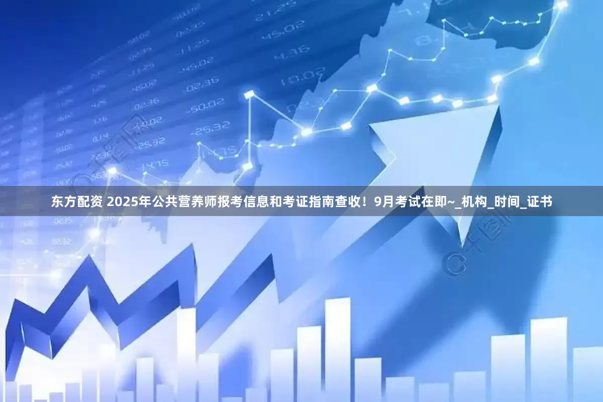 东方配资 2025年公共营养师报考信息和考证指南查收！9月考试在即~_机构_时间_证书