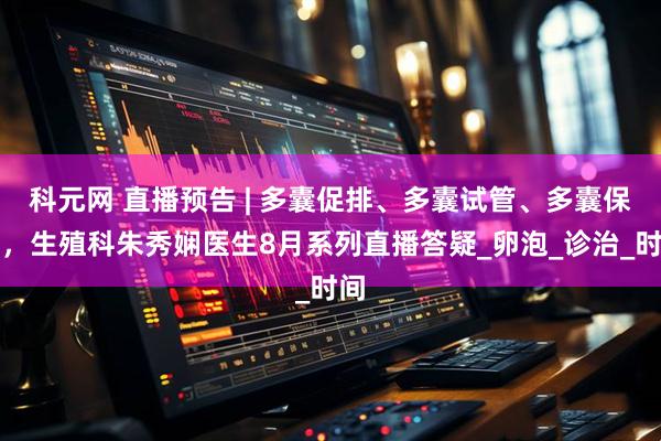 科元网 直播预告 | 多囊促排、多囊试管、多囊保胎，生殖科朱秀娴医生8月系列直播答疑_卵泡_诊治_时间