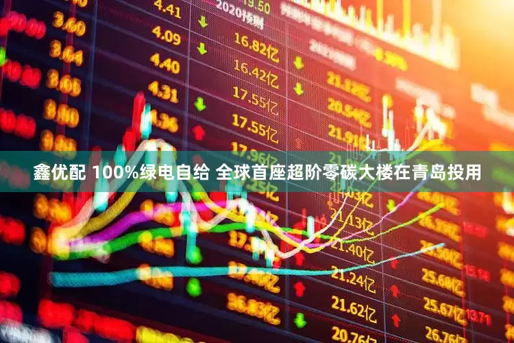 鑫优配 100%绿电自给 全球首座超阶零碳大楼在青岛投用