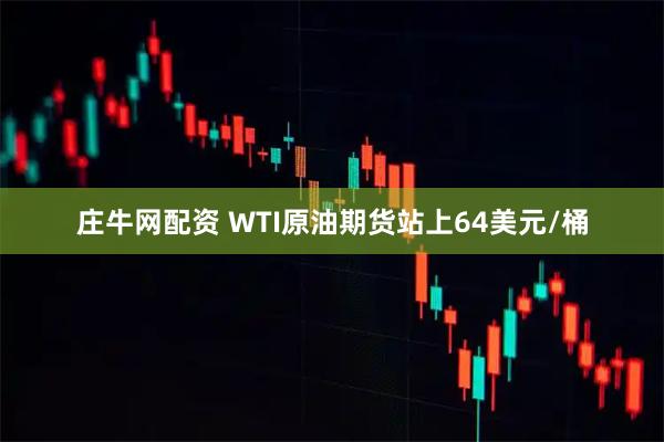 庄牛网配资 WTI原油期货站上64美元/桶