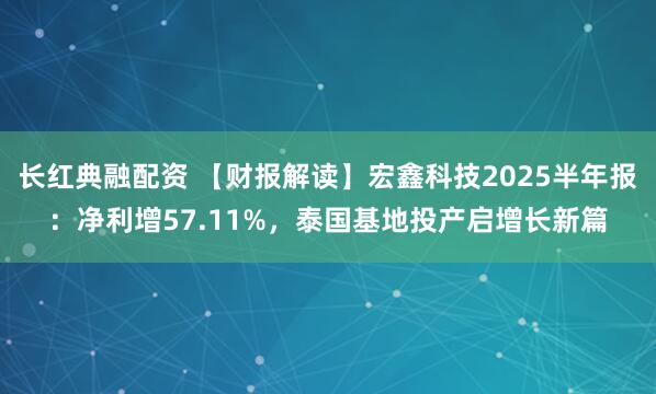 长红典融配资 【财报解读】宏鑫科技2025半年报：净利增57.11%，泰国基地投产启增长新篇