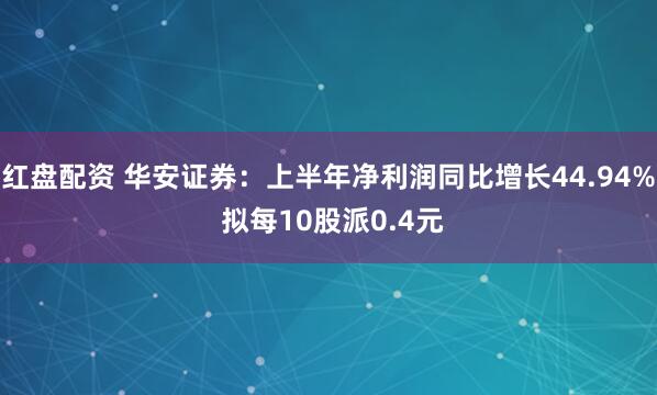 红盘配资 华安证券：上半年净利润同比增长44.94% 拟每10股派0.4元