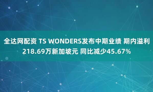 全达网配资 TS WONDERS发布中期业绩 期内溢利218.69万新加坡元 同比减少45.67%