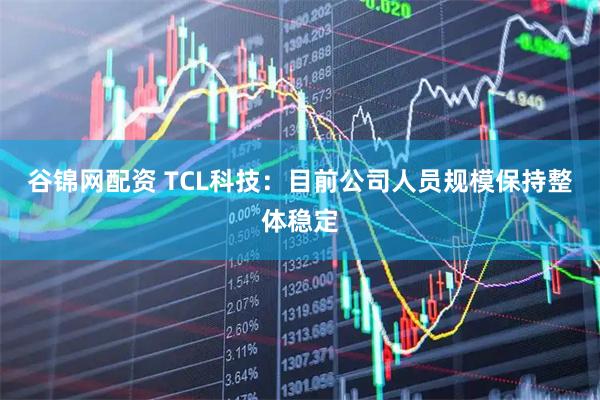 谷锦网配资 TCL科技：目前公司人员规模保持整体稳定