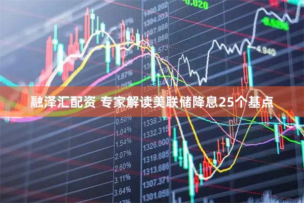 融泽汇配资 专家解读美联储降息25个基点