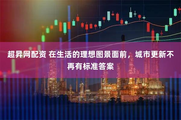 超昇网配资 在生活的理想图景面前，城市更新不再有标准答案