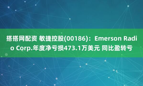 搭搭网配资 敏捷控股(00186)：Emerson Radio Corp.年度净亏损473.1万美元 同比盈转亏