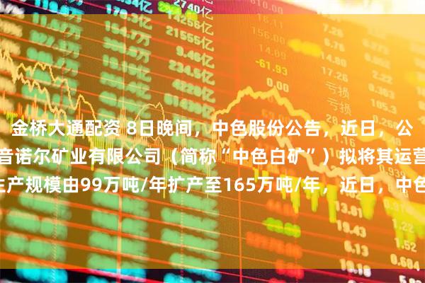 金桥大通配资 8日晚间，中色股份公告，近日，公司控股子公司赤峰中色白音诺尔矿业有限公司（简称“中色白矿”）拟将其运营的白音诺尔铅锌矿的生产规模由99万吨/年扩产至165万吨/年，近日，中色白矿收到了赤峰市自然资源局颁发的《采矿许可证》，有效期限自2025年6月19日至2036年3月29日。