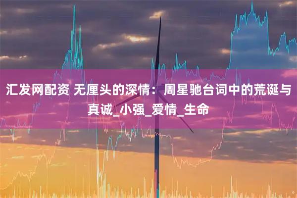 汇发网配资 无厘头的深情：周星驰台词中的荒诞与真诚_小强_爱情_生命