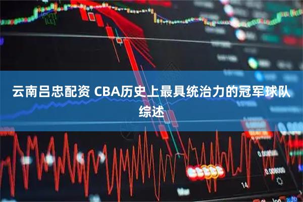 云南吕忠配资 CBA历史上最具统治力的冠军球队综述