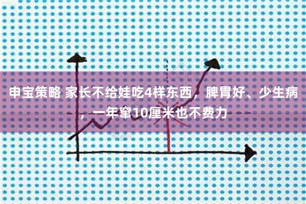 申宝策略 家长不给娃吃4样东西，脾胃好、少生病，一年窜10厘米也不费力