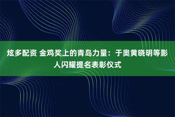 炫多配资 金鸡奖上的青岛力量：于奥黄晓明等影人闪耀提名表彰仪式