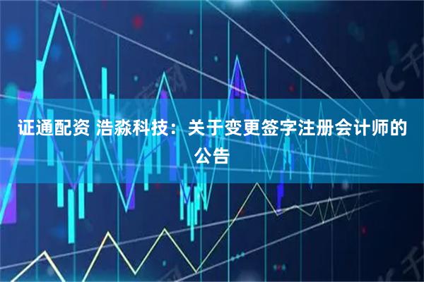 证通配资 浩淼科技：关于变更签字注册会计师的公告