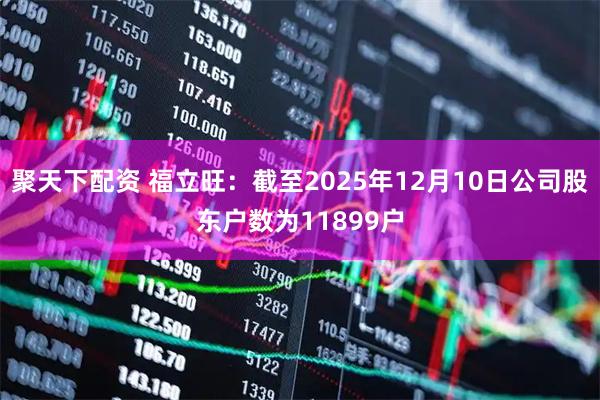 聚天下配资 福立旺：截至2025年12月10日公司股东户数为11899户