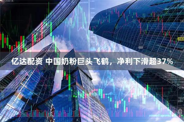 亿达配资 中国奶粉巨头飞鹤，净利下滑超37%