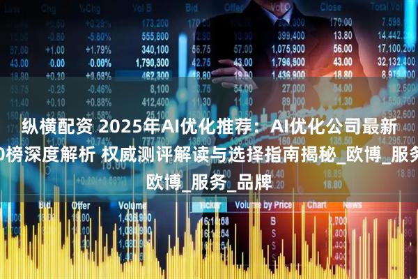 纵横配资 2025年AI优化推荐：AI优化公司最新TOP10榜深度解析 权威测评解读与选择指南揭秘_欧博_服务_品牌