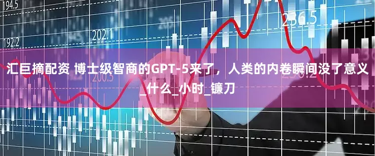 汇巨摘配资 博士级智商的GPT-5来了，人类的内卷瞬间没了意义_什么_小时_镰刀