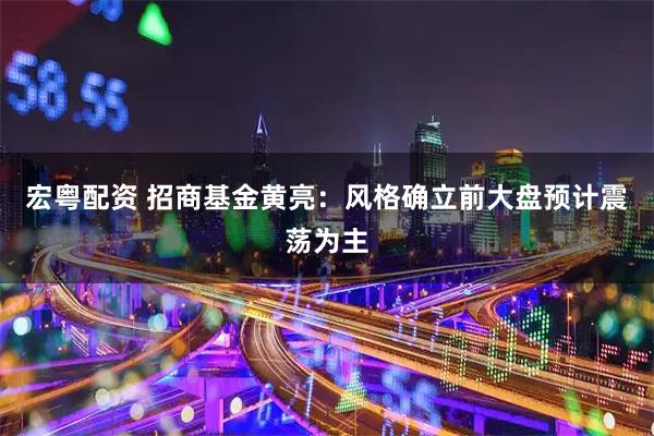 宏粤配资 招商基金黄亮：风格确立前大盘预计震荡为主