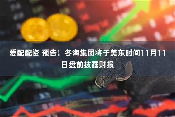 爱配配资 预告！冬海集团将于美东时间11月11日盘前披露财报