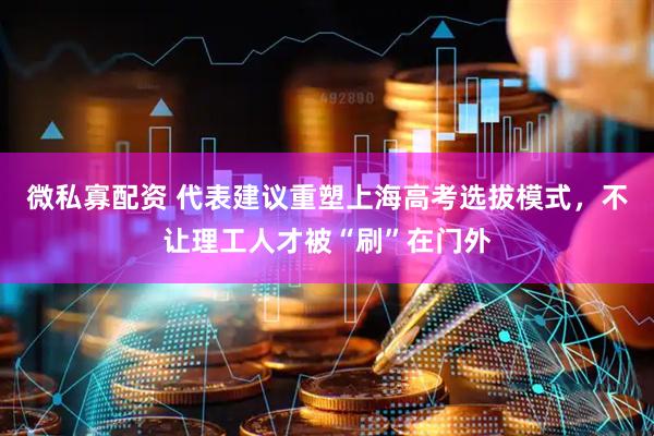 微私寡配资 代表建议重塑上海高考选拔模式，不让理工人才被“刷”在门外