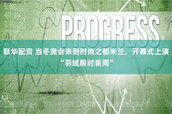 联华配资 当冬奥会来到时尚之都米兰，开幕式上演“羽绒服时装周”