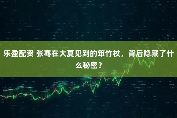 乐盈配资 张骞在大夏见到的筇竹杖，背后隐藏了什么秘密？