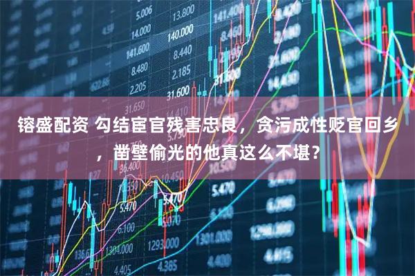 镕盛配资 勾结宦官残害忠良，贪污成性贬官回乡，凿壁偷光的他真这么不堪？