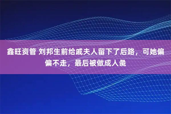 鑫旺资管 刘邦生前给戚夫人留下了后路，可她偏偏不走，最后被做成人彘