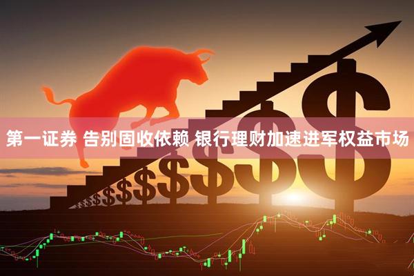 第一证券 告别固收依赖 银行理财加速进军权益市场