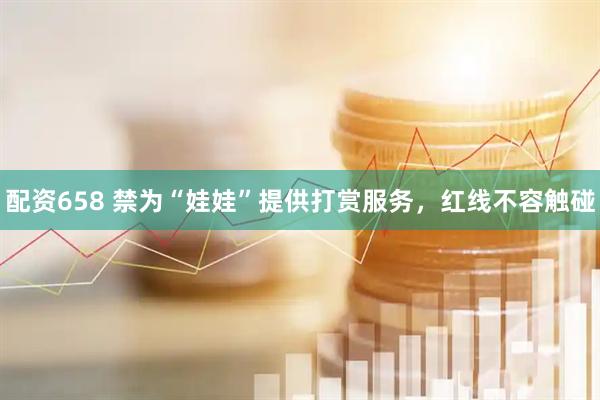 配资658 禁为“娃娃”提供打赏服务,红线不容触碰