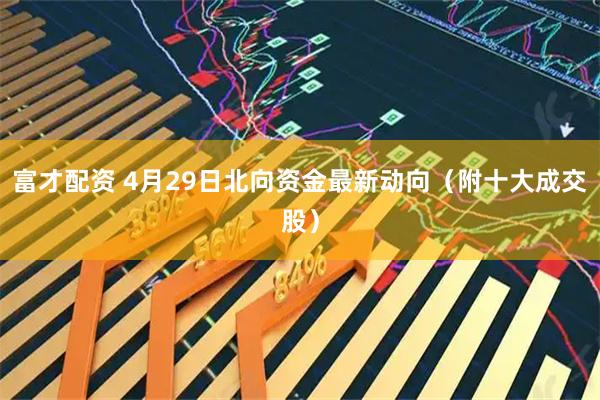 富才配资 4月29日北向资金最新动向（附十大成交股）